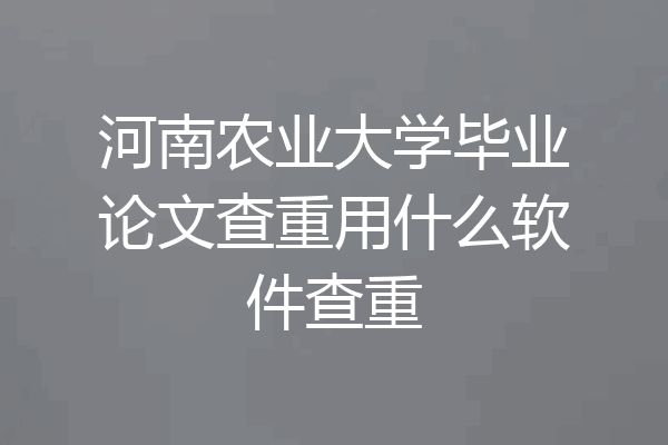 河南农业大学毕业论文查重用什么软件查重