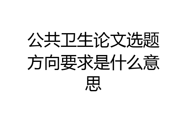 公共卫生论文选题方向要求是什么意思