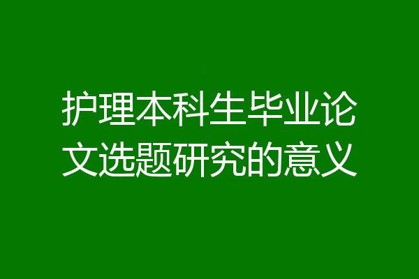 护理本科生毕业论文选题研究的意义