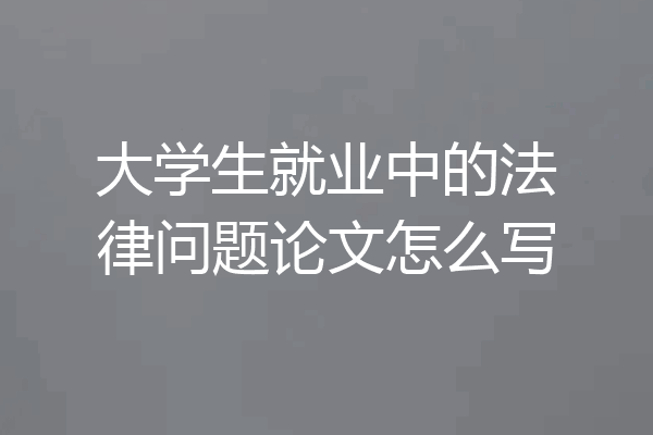 大学生就业中的法律问题论文怎么写