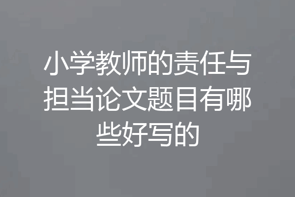 小学教师的责任与担当论文题目有哪些好写的
