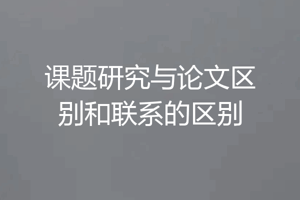 课题研究与论文区别和联系的区别