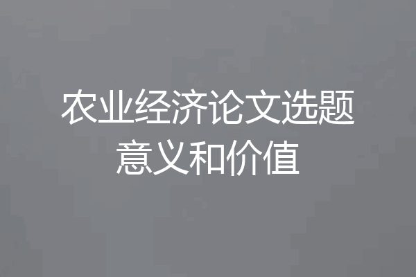 农业经济论文选题意义和价值