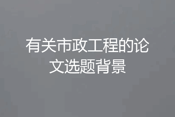 有关市政工程的论文选题背景