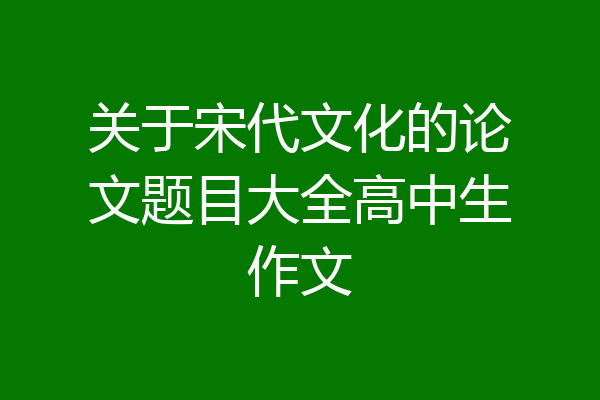 关于宋代文化的论文题目大全高中生作文