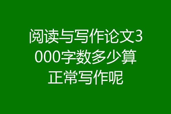 阅读与写作论文3000字数多少算正常写作呢