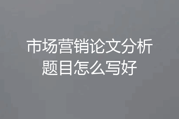 市场营销论文分析题目怎么写好