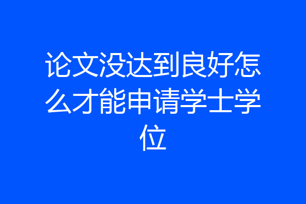 论文没达到良好怎么才能申请学士学位