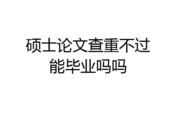 硕士论文查重不过能毕业吗吗