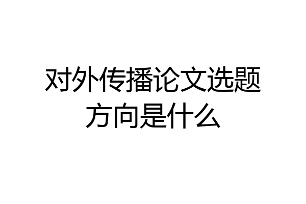 对外传播论文选题方向是什么
