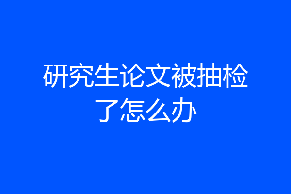 研究生论文被抽检了怎么办