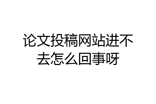 论文投稿网站进不去怎么回事呀