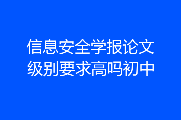信息安全学报论文级别要求高吗初中