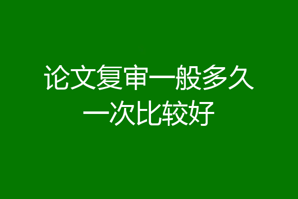 论文复审一般多久一次比较好