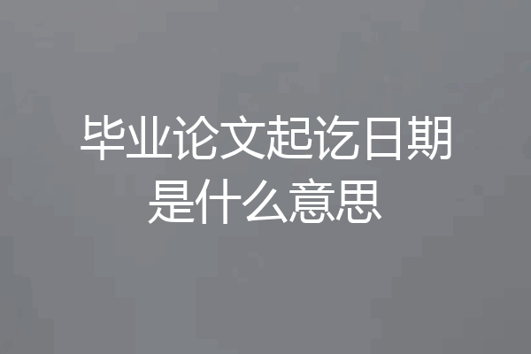 毕业论文起讫日期是什么意思