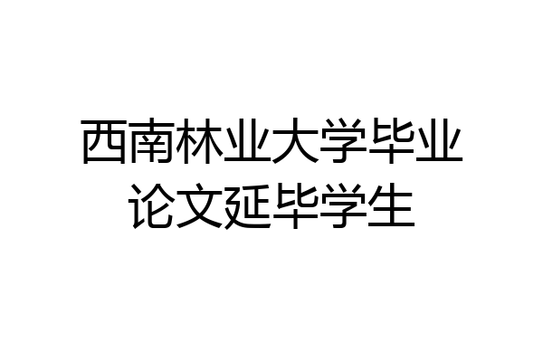 西南林业大学毕业论文延毕学生