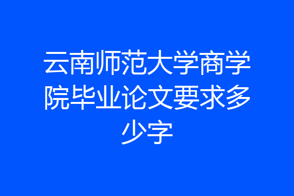 云南师范大学商学院毕业论文要求多少字