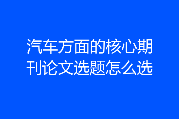 汽车方面的核心期刊论文选题怎么选
