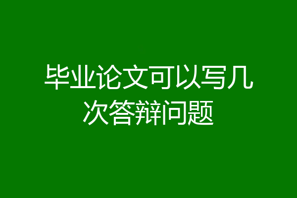 毕业论文可以写几次答辩问题