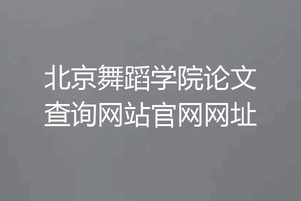北京舞蹈学院论文查询网站官网网址