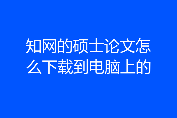 知网的硕士论文怎么下载到电脑上的