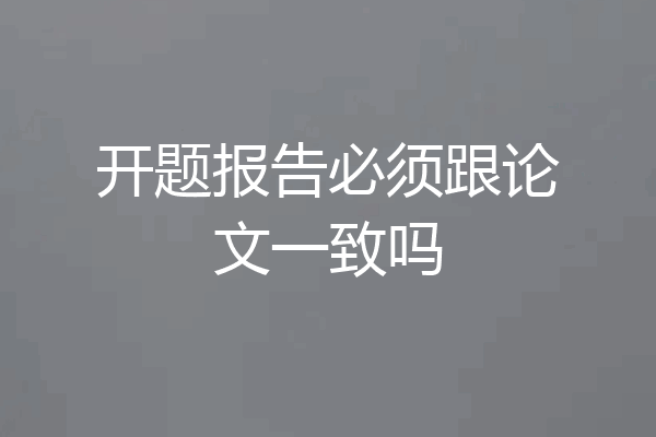 开题报告必须跟论文一致吗