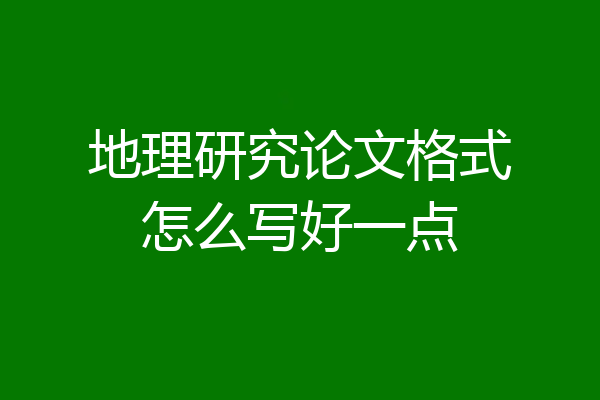 地理研究论文格式怎么写好一点