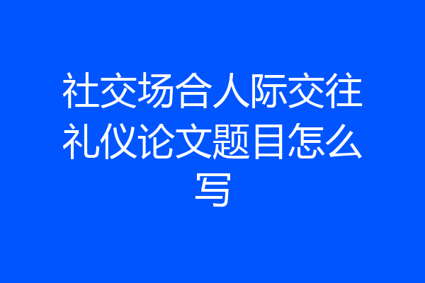 社交场合人际交往礼仪论文题目怎么写
