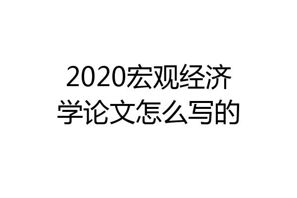 2020宏观经济学论文怎么写的