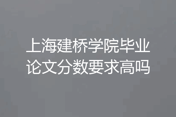 上海建桥学院毕业论文分数要求高吗