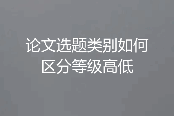 论文选题类别如何区分等级高低