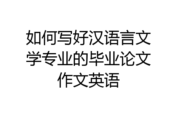 如何写好汉语言文学专业的毕业论文作文英语