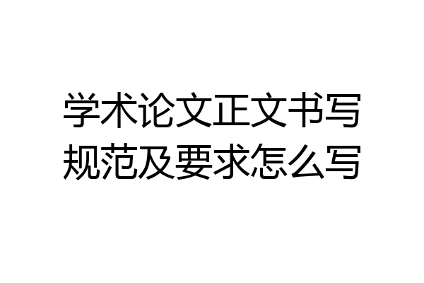 学术论文正文书写规范及要求怎么写
