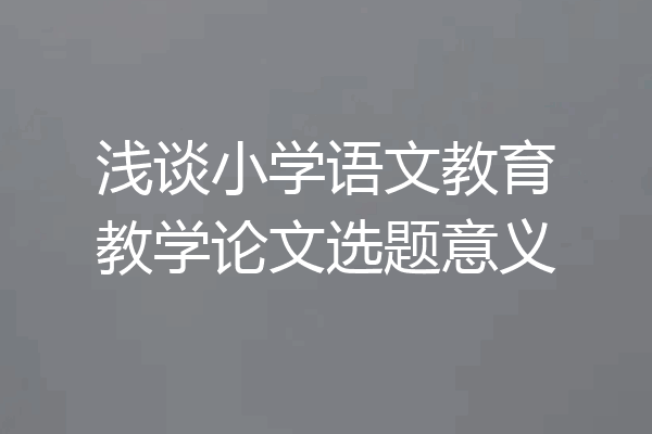 浅谈小学语文教育教学论文选题意义