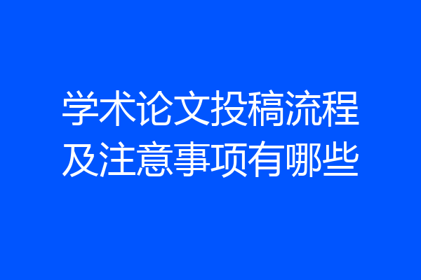 学术论文投稿流程及注意事项有哪些
