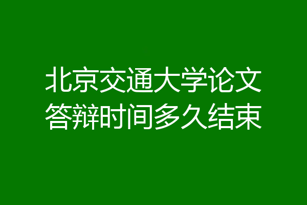 北京交通大学论文答辩时间多久结束