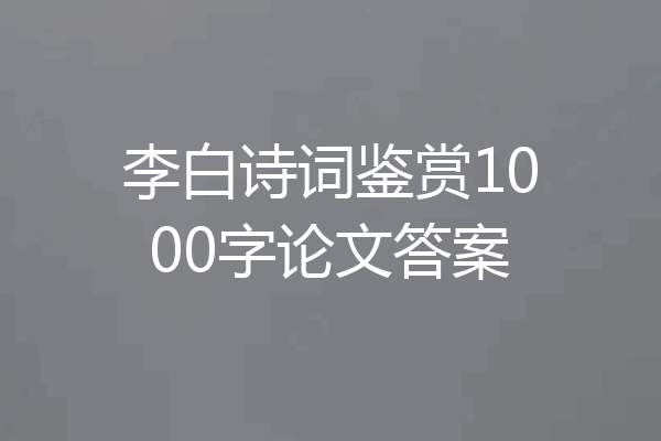 李白诗词鉴赏1000字论文答案