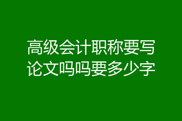 高级会计职称要写论文吗吗要多少字