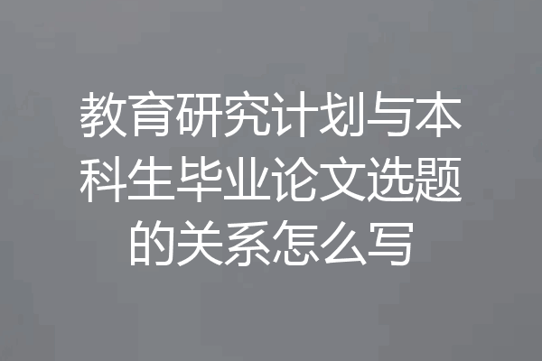 教育研究计划与本科生毕业论文选题的关系怎么写