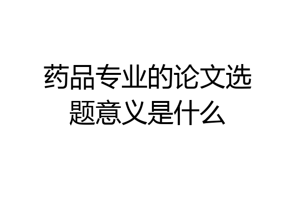 药品专业的论文选题意义是什么