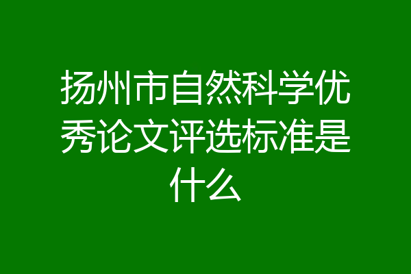 扬州市自然科学优秀论文评选标准是什么