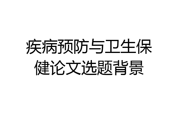 疾病预防与卫生保健论文选题背景