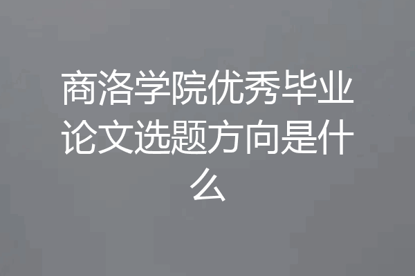商洛学院优秀毕业论文选题方向是什么
