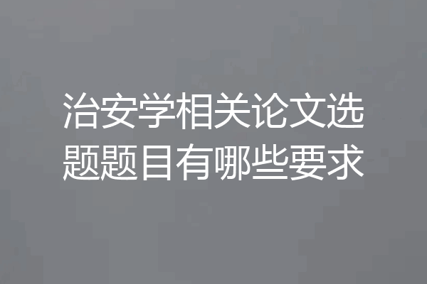 治安学相关论文选题题目有哪些要求