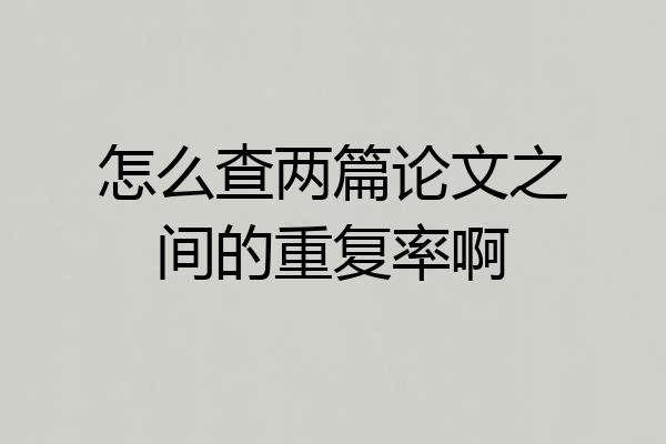 怎么查两篇论文之间的重复率啊