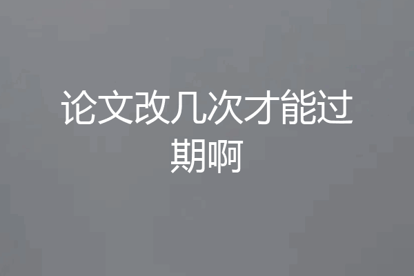论文改几次才能过期啊