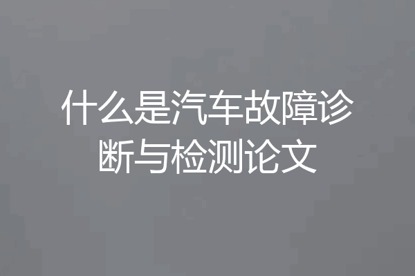 什么是汽车故障诊断与检测论文