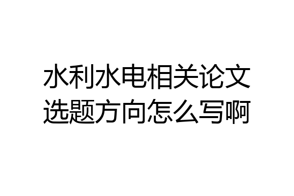 水利水电相关论文选题方向怎么写啊