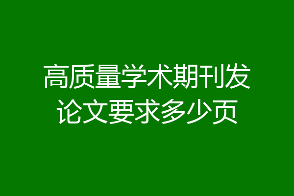 高质量学术期刊发论文要求多少页