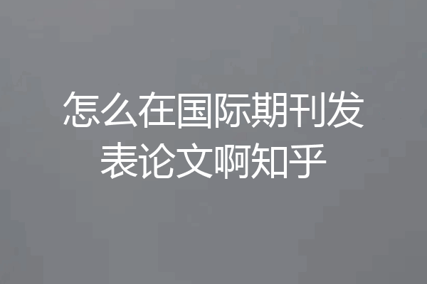 怎么在国际期刊发表论文啊知乎